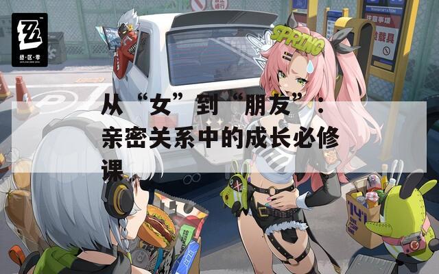 從“女”到“朋友”：親密關(guān)系中的成長必修課