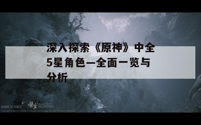 深入探索《原神》中全5星角色—全面一覽與分析