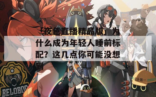 「夜色直播精品版」為什么成為年輕人睡前標配？這幾點你可能沒想到