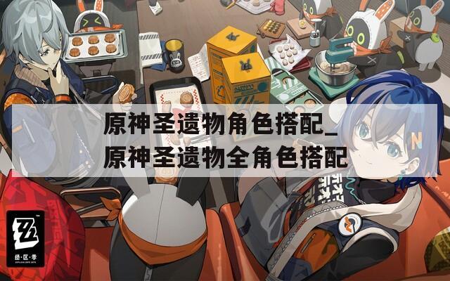 原神圣遺物角色搭配_原神圣遺物全角色搭配