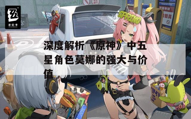 深度解析《原神》中五星角色莫娜的強大與價值