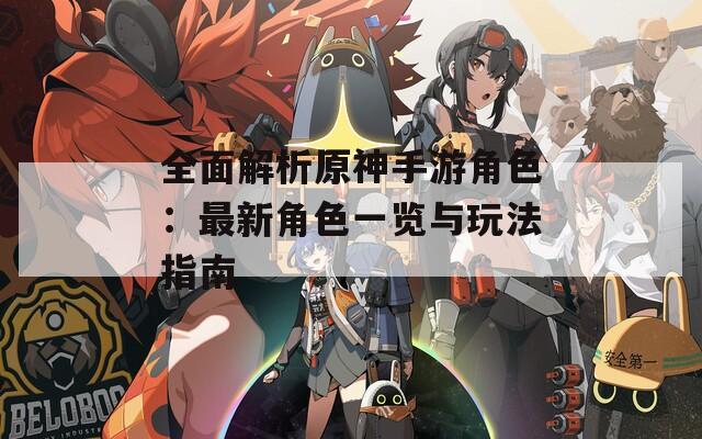 全面解析原神手游角色：最新角色一覽與玩法指南
