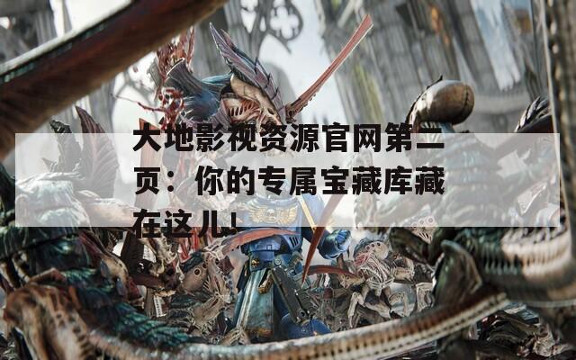 大地影視資源官網第二頁：你的專屬寶藏庫藏在這兒！