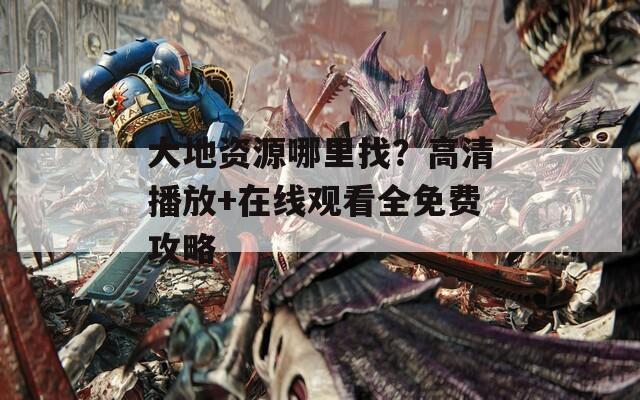 大地資源哪里找？高清播放+在線觀看全免費攻略