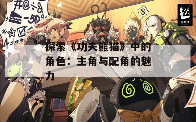 探索《功夫熊貓》中的角色：主角與配角的魅力
