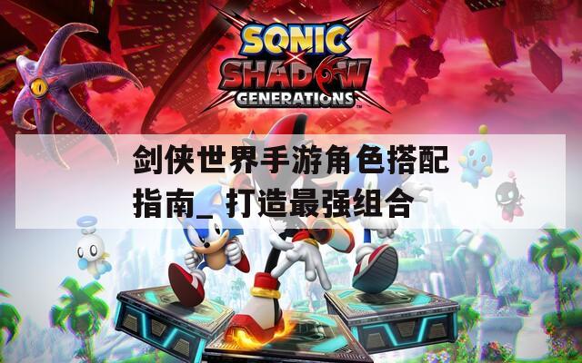 劍俠世界手游角色搭配指南_ 打造最強組合