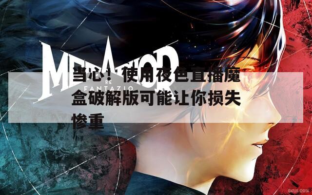 當心！使用夜色直播魔盒破解版可能讓你損失慘重