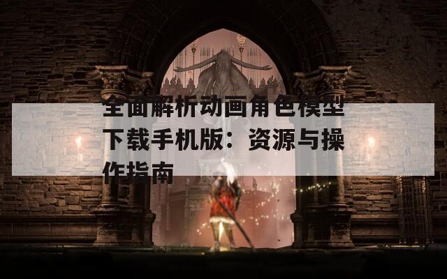 全面解析動畫角色模型下載手機版：資源與操作指南