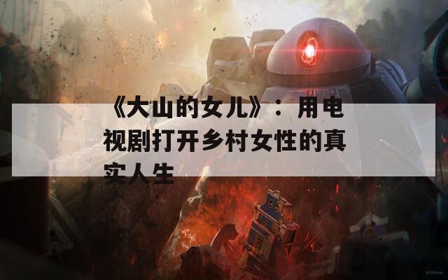 《大山的女兒》：用電視劇打開鄉村女性的真實人生