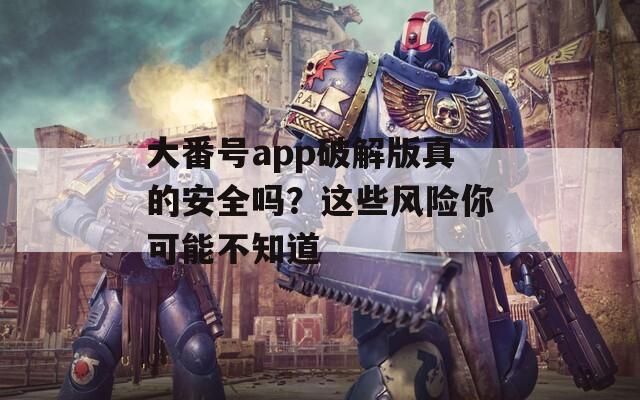 大番號app破解版真的安全嗎？這些風險你可能不知道