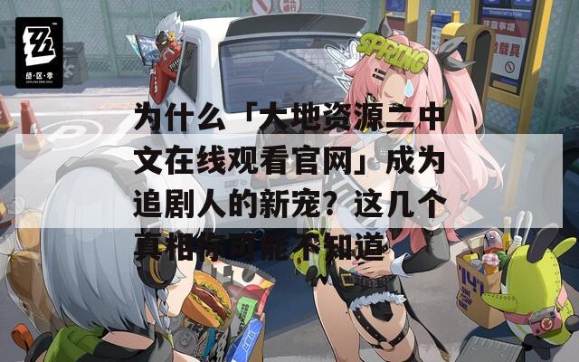 為什么「大地資源二中文在線觀看官網(wǎng)」成為追劇人的新寵？這幾個(gè)真相你可能不知道