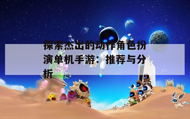 探索杰出的動作角色扮演單機手游：推薦與分析