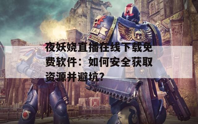夜妖嬈直播在線下載免費軟件：如何安全獲取資源并避坑？