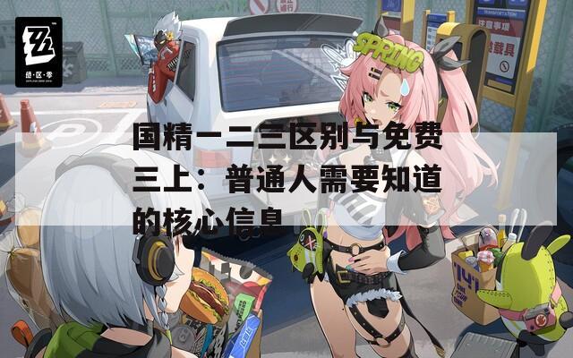 國精一二三區(qū)別與免費(fèi)三上：普通人需要知道的核心信息