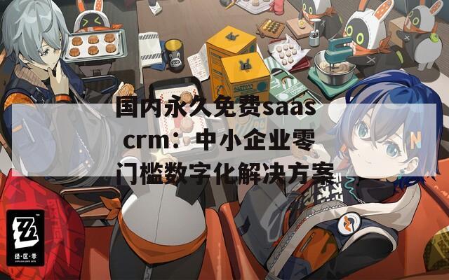 國內永久免費saas crm：中小企業零門檻數字化解決方案