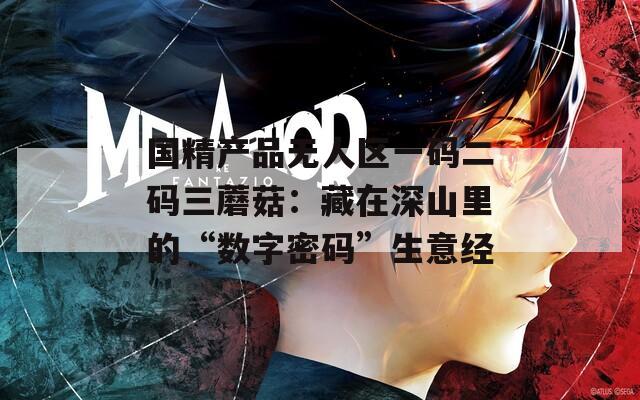 國精產品無人區一碼二碼三蘑菇：藏在深山里的“數字密碼”生意經