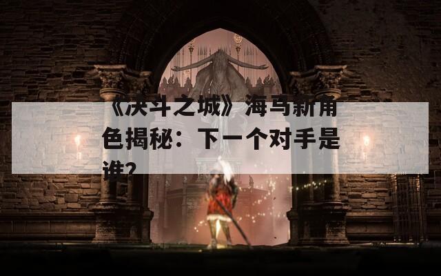 《決斗之城》海馬新角色揭秘：下一個對手是誰？