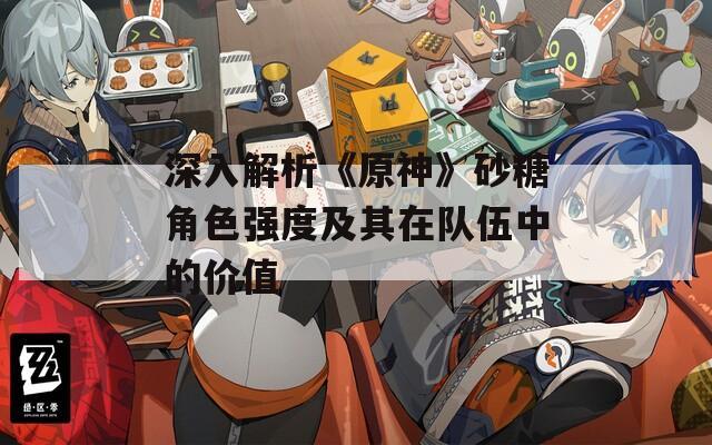 深入解析《原神》砂糖角色強(qiáng)度及其在隊(duì)伍中的價(jià)值