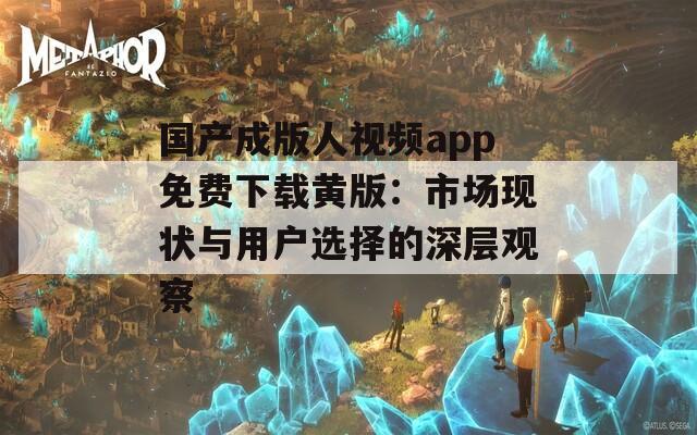 國產成版人視頻app免費下載黃版：市場現狀與用戶選擇的深層觀察