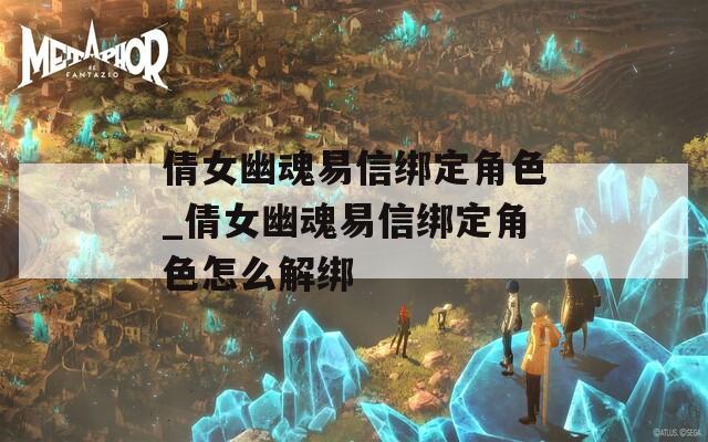 倩女幽魂易信綁定角色_倩女幽魂易信綁定角色怎么解綁
