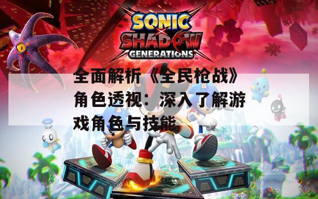 全面解析《全民槍戰(zhàn)》角色透視：深入了解游戲角色與技能