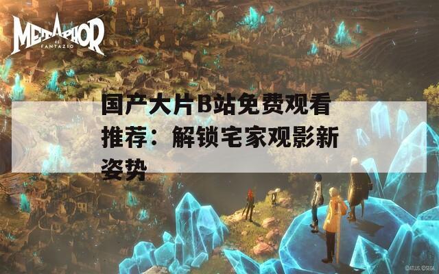 國產大片B站免費觀看推薦：解鎖宅家觀影新姿勢