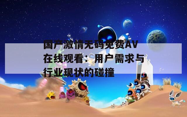 國產(chǎn)激情無碼免費AV在線觀看：用戶需求與行業(yè)現(xiàn)狀的碰撞