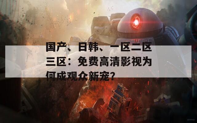 國產、日韓、一區二區三區：免費高清影視為何成觀眾新寵？