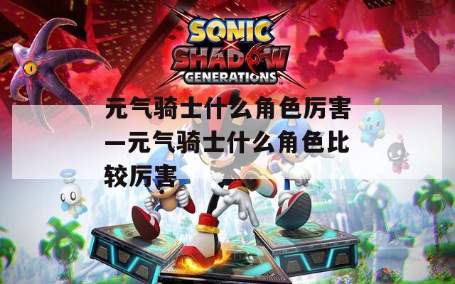 元氣騎士什么角色厲害—元氣騎士什么角色比較厲害