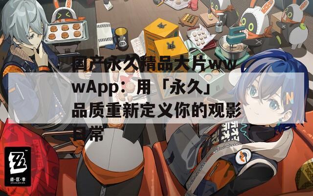 國產永久精品大片wwwApp：用「永久」品質重新定義你的觀影日常