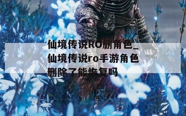 仙境傳說RO刪角色_仙境傳說ro手游角色刪除了能恢復嗎