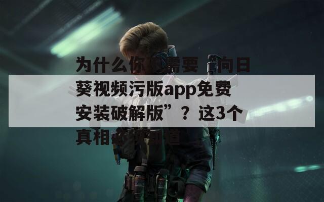 為什么你不需要“向日葵視頻污版app免費安裝破解版”？這3個真相必須知道