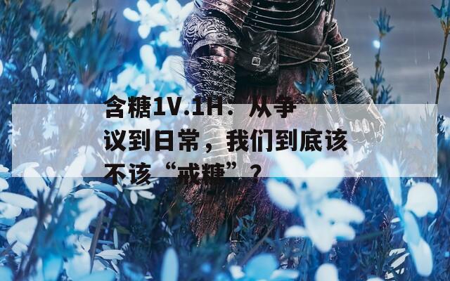 含糖1V.1H：從爭議到日常，我們到底該不該“戒糖”？