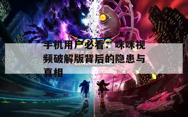 手機用戶必看：咪咪視頻破解版背后的隱患與真相