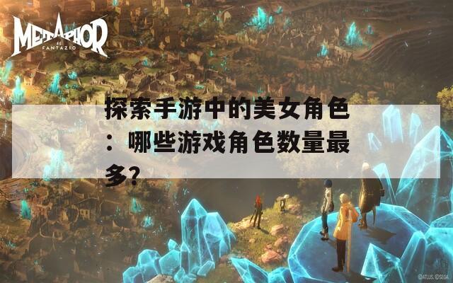 探索手游中的美女角色：哪些游戲角色數量最多？