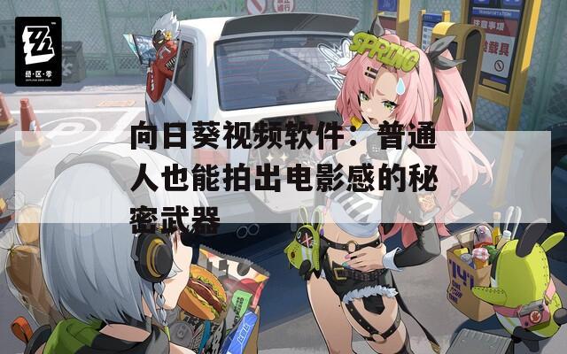 向日葵視頻軟件：普通人也能拍出電影感的秘密武器