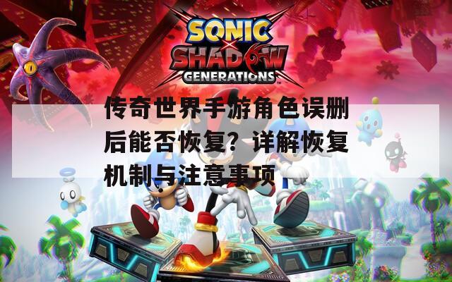 傳奇世界手游角色誤刪后能否恢復(fù)？詳解恢復(fù)機制與注意事項