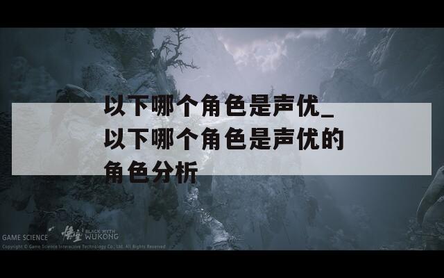 以下哪個(gè)角色是聲優(yōu)_以下哪個(gè)角色是聲優(yōu)的角色分析