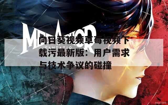 向日葵視頻草莓視頻下載污最新版：用戶需求與技術爭議的碰撞