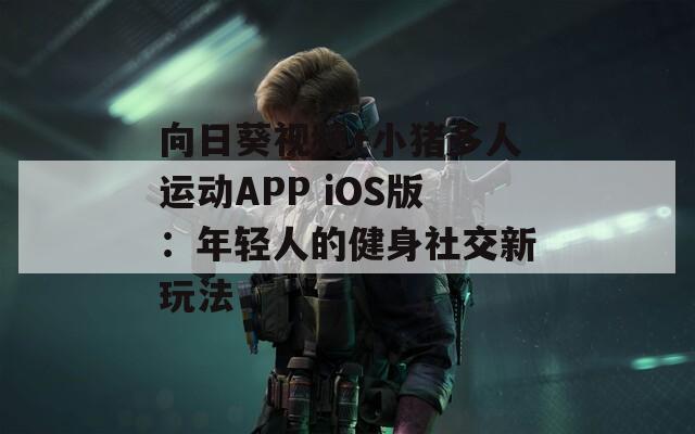 向日葵視頻+小豬多人運動APP iOS版：年輕人的健身社交新玩法