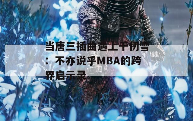 當唐三插曲遇上千仞雪：不亦說乎MBA的跨界啟示錄