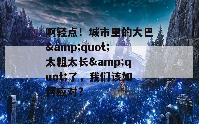 啊輕點(diǎn)！城市里的大巴&quot;太粗太長(zhǎng)&quot;了，我們?cè)撊绾螒?yīng)對(duì)？