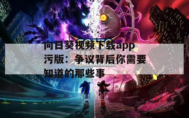向日葵視頻下載app污版：爭議背后你需要知道的那些事