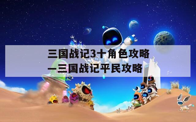 三國(guó)戰(zhàn)記3十角色攻略—三國(guó)戰(zhàn)記平民攻略