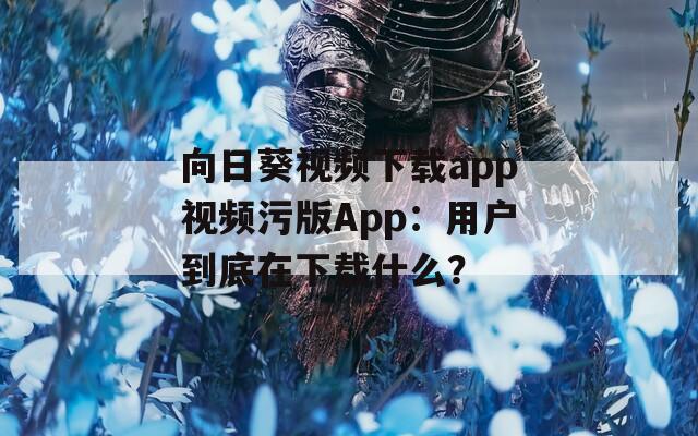 向日葵視頻下載app視頻污版App：用戶到底在下載什么？