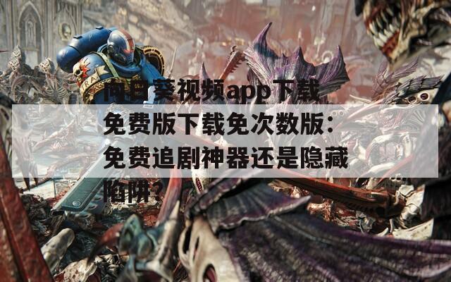 向日葵視頻app下載免費版下載免次數版：免費追劇神器還是隱藏陷阱？