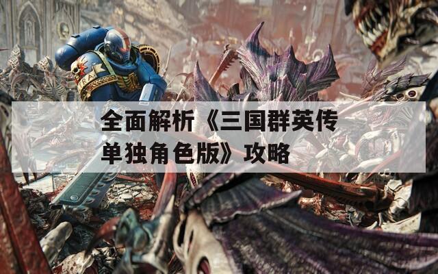 全面解析《三國群英傳單獨角色版》攻略