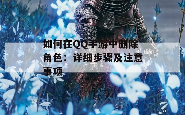 如何在QQ手游中刪除角色：詳細(xì)步驟及注意事項