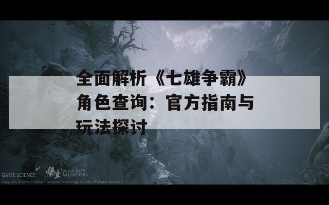 全面解析《七雄爭霸》角色查詢：官方指南與玩法探討