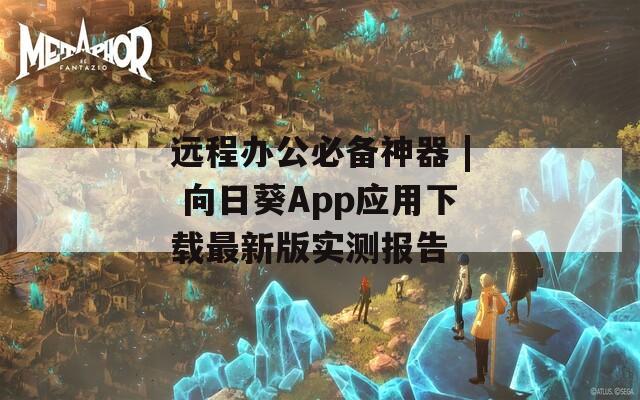 遠程辦公必備神器 | 向日葵App應(yīng)用下載最新版實測報告